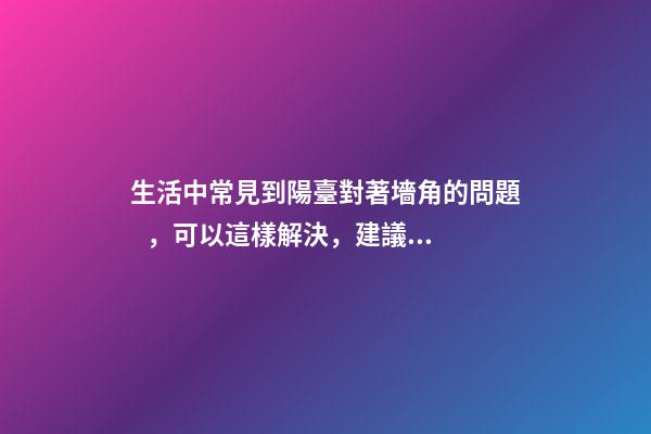 生活中常見到陽臺對著墻角的問題，可以這樣解決，建議試試